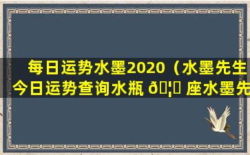 每日运势水墨2020（水墨先生今日运势查询水瓶 🦁 座水墨先生）